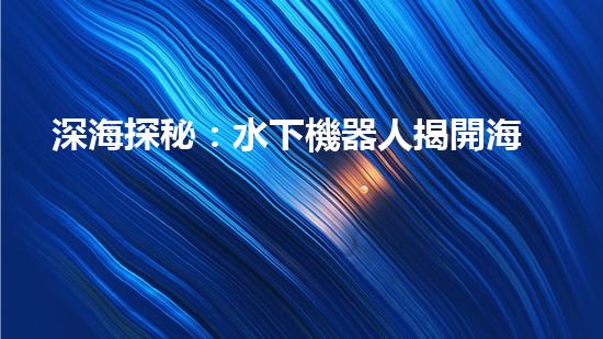 深海探秘：水下機器人揭開海底奧秘！